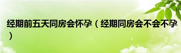 經(jīng)期前五天同房會(huì)懷孕（經(jīng)期同房會(huì)不會(huì)不孕）