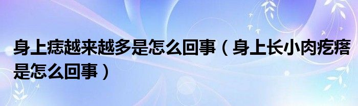 身上痣越來越多是怎么回事（身上長(zhǎng)小肉疙瘩是怎么回事）