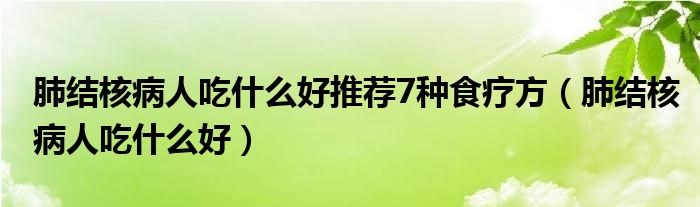 肺結核病人吃什么好推薦7種食療方（肺結核病人吃什么好）