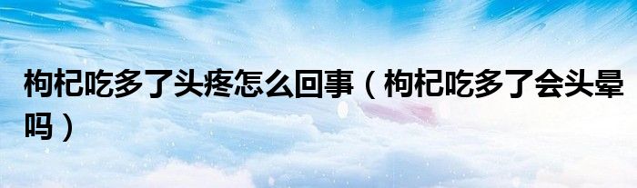 枸杞吃多了頭疼怎么回事（枸杞吃多了會(huì)頭暈嗎）