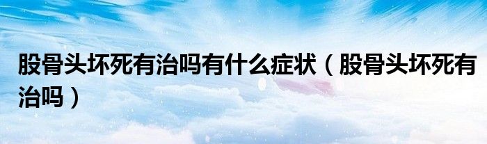 股骨頭壞死有治嗎有什么癥狀（股骨頭壞死有治嗎）