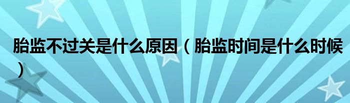 胎監(jiān)不過關是什么原因（胎監(jiān)時間是什么時候）