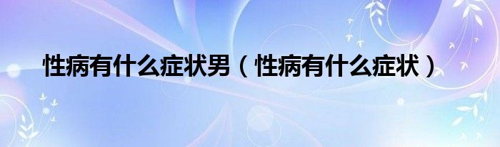 性病有什么癥狀男（性病有什么癥狀）