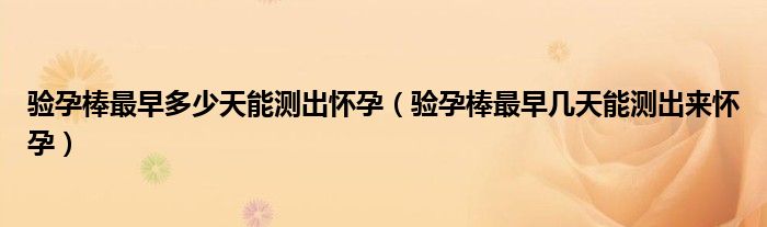 驗(yàn)孕棒最早多少天能測(cè)出懷孕（驗(yàn)孕棒最早幾天能測(cè)出來(lái)懷孕）