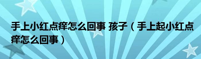 手上小紅點癢怎么回事 孩子（手上起小紅點癢怎么回事）