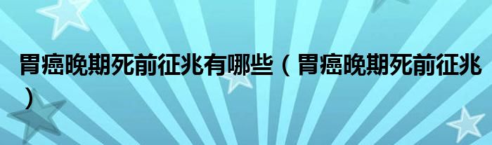 胃癌晚期死前征兆有哪些（胃癌晚期死前征兆）