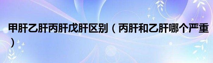 甲肝乙肝丙肝戊肝區(qū)別（丙肝和乙肝哪個(gè)嚴(yán)重）