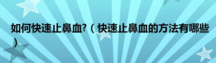 如何快速止鼻血?（快速止鼻血的方法有哪些）