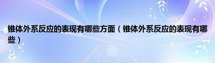 錐體外系反應的表現(xiàn)有哪些方面（錐體外系反應的表現(xiàn)有哪些）