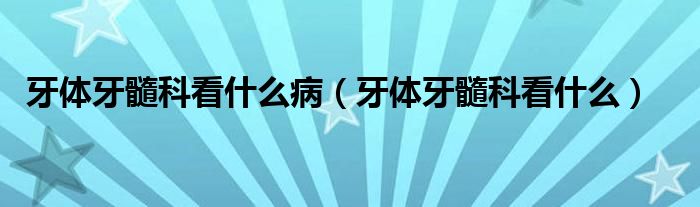 牙體牙髓科看什么?。ㄑ荔w牙髓科看什么）