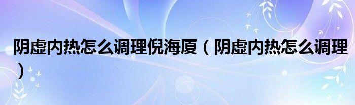 陰虛內(nèi)熱怎么調(diào)理倪海廈（陰虛內(nèi)熱怎么調(diào)理）