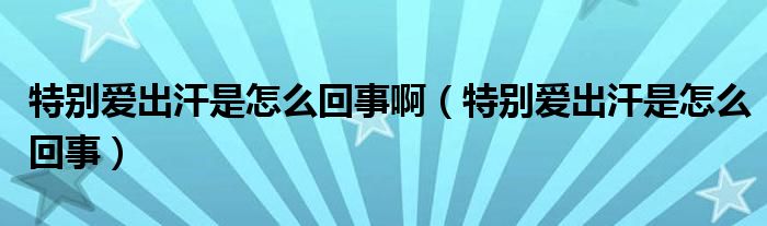 特別愛出汗是怎么回事啊（特別愛出汗是怎么回事）