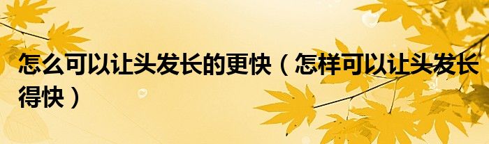 怎么可以讓頭發(fā)長的更快（怎樣可以讓頭發(fā)長得快）