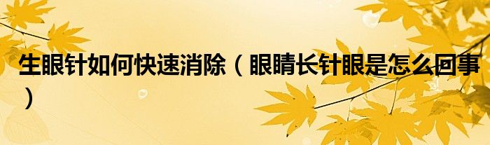 生眼針如何快速消除（眼睛長針眼是怎么回事）