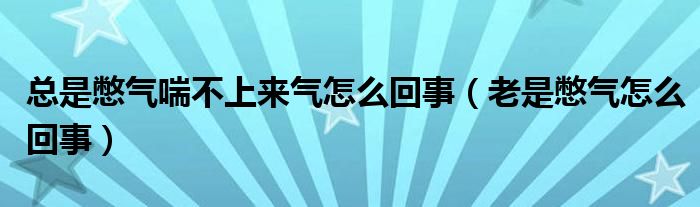 總是憋氣喘不上來(lái)氣怎么回事（老是憋氣怎么回事）