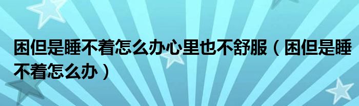 困但是睡不著怎么辦心里也不舒服（困但是睡不著怎么辦）