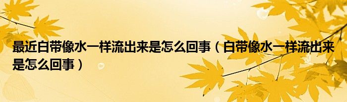 最近白帶像水一樣流出來(lái)是怎么回事（白帶像水一樣流出來(lái)是怎么回事）