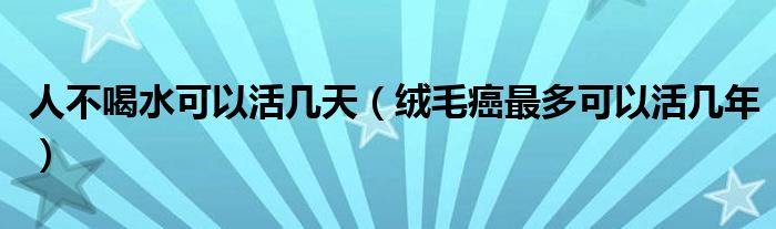 人不喝水可以活幾天（絨毛癌最多可以活幾年）