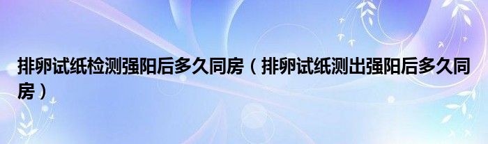 排卵試紙檢測強陽后多久同房（排卵試紙測出強陽后多久同房）