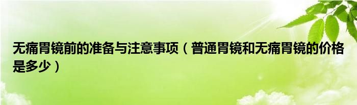 無痛胃鏡前的準(zhǔn)備與注意事項(xiàng)（普通胃鏡和無痛胃鏡的價(jià)格是多少）