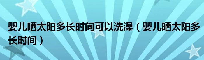 嬰兒曬太陽(yáng)多長(zhǎng)時(shí)間可以洗澡（嬰兒曬太陽(yáng)多長(zhǎng)時(shí)間）