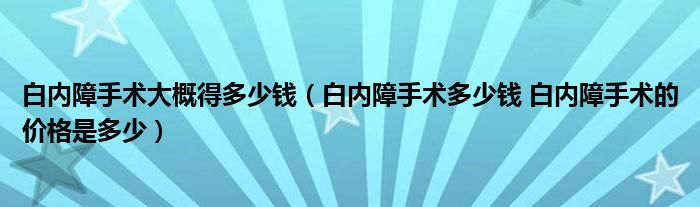 白內障手術大概得多少錢（白內障手術多少錢 白內障手術的價格是多少）