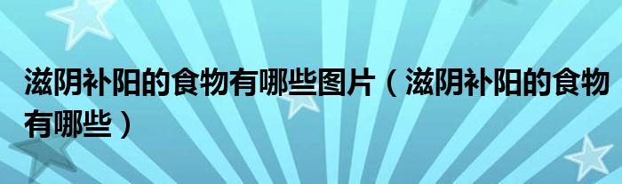 滋陰補(bǔ)陽(yáng)的食物有哪些圖片（滋陰補(bǔ)陽(yáng)的食物有哪些）