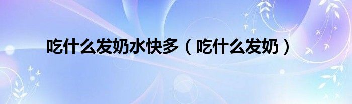 吃什么發(fā)奶水快多（吃什么發(fā)奶）