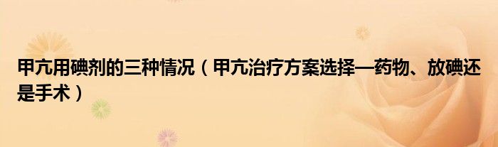 甲亢用碘劑的三種情況（甲亢治療方案選擇—藥物、放碘還是手術(shù)）