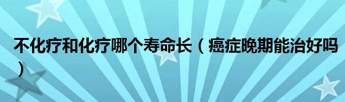 不化療和化療哪個(gè)壽命長（癌癥晚期能治好嗎）