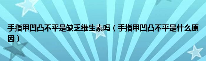 手指甲凹凸不平是缺乏維生素嗎（手指甲凹凸不平是什么原因）