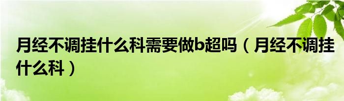 月經(jīng)不調(diào)掛什么科需要做b超嗎（月經(jīng)不調(diào)掛什么科）