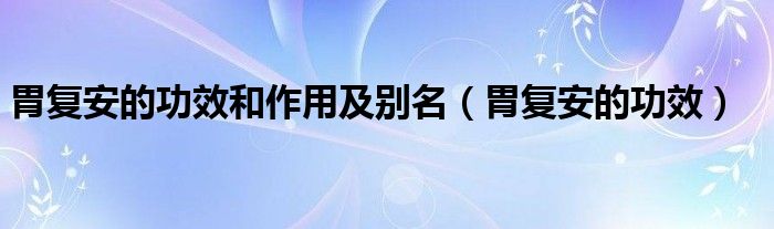 胃復安的功效和作用及別名（胃復安的功效）