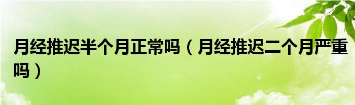 月經(jīng)推遲半個(gè)月正常嗎（月經(jīng)推遲二個(gè)月嚴(yán)重嗎）