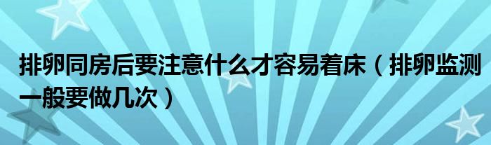 排卵同房后要注意什么才容易著床（排卵監(jiān)測(cè)一般要做幾次）