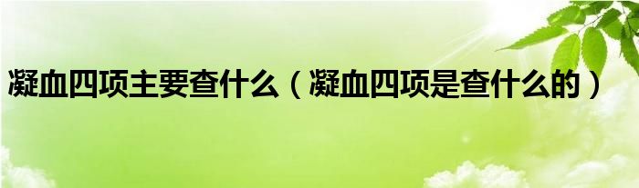 凝血四項(xiàng)主要查什么（凝血四項(xiàng)是查什么的）