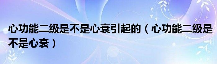 心功能二級是不是心衰引起的（心功能二級是不是心衰）