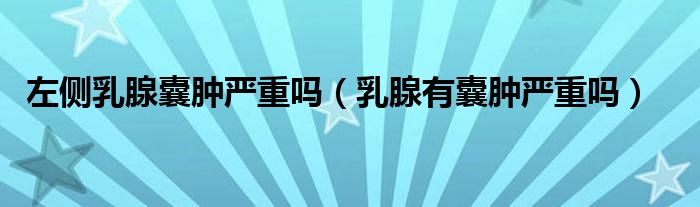 左側(cè)乳腺囊腫嚴重嗎（乳腺有囊腫嚴重嗎）