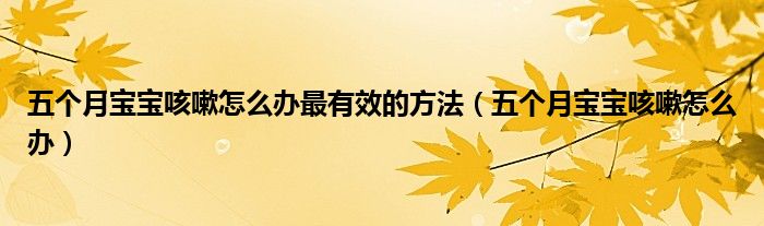 五個(gè)月寶寶咳嗽怎么辦最有效的方法（五個(gè)月寶寶咳嗽怎么辦）