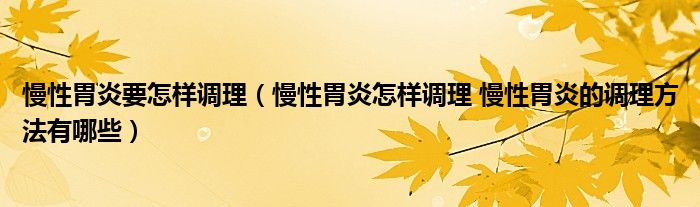 慢性胃炎要怎樣調理（慢性胃炎怎樣調理 慢性胃炎的調理方法有哪些）