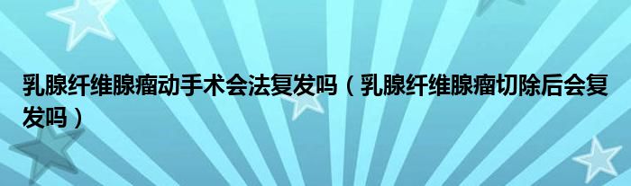 乳腺纖維腺瘤動手術(shù)會法復(fù)發(fā)嗎（乳腺纖維腺瘤切除后會復(fù)發(fā)嗎）