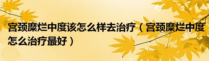 宮頸糜爛中度該怎么樣去治療（宮頸糜爛中度怎么治療最好）