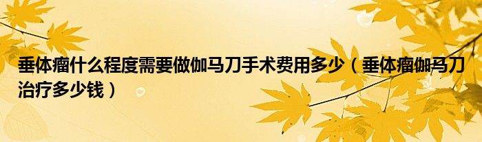 垂體瘤什么程度需要做伽馬刀手術費用多少（垂體瘤伽馬刀治療多少錢）