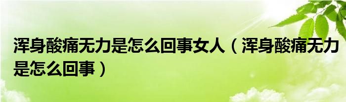 渾身酸痛無(wú)力是怎么回事女人（渾身酸痛無(wú)力是怎么回事）