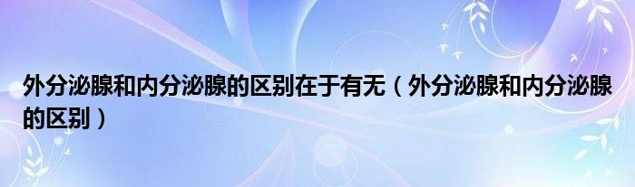 外分泌腺和內(nèi)分泌腺的區(qū)別在于有無（外分泌腺和內(nèi)分泌腺的區(qū)別）