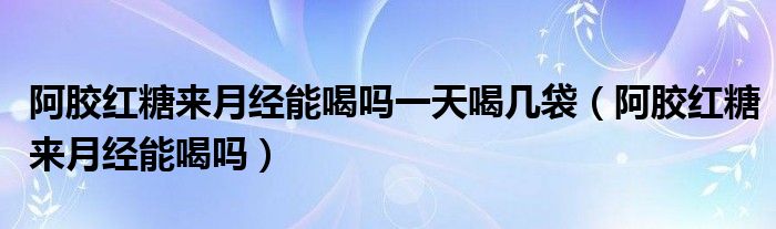 阿膠紅糖來月經(jīng)能喝嗎一天喝幾袋（阿膠紅糖來月經(jīng)能喝嗎）