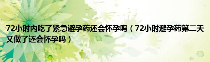 72小時內吃了緊急避孕藥還會懷孕嗎（72小時避孕藥第二天又做了還會懷孕嗎）