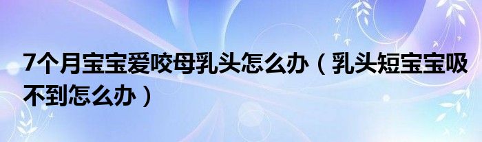 7個(gè)月寶寶愛(ài)咬母乳頭怎么辦（乳頭短寶寶吸不到怎么辦）