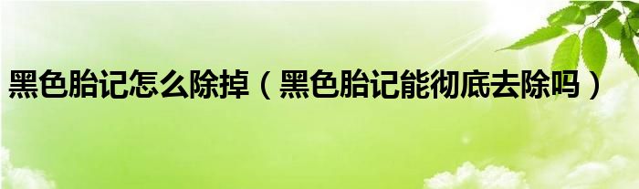 黑色胎記怎么除掉（黑色胎記能徹底去除嗎）