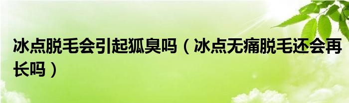 冰點(diǎn)脫毛會引起狐臭嗎（冰點(diǎn)無痛脫毛還會再長嗎）